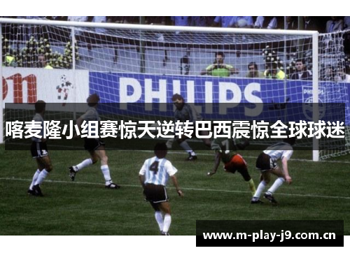 喀麦隆小组赛惊天逆转巴西震惊全球球迷 喀麦隆小组赛惊天逆转巴西震惊全球球迷